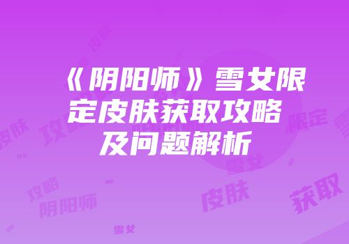 《阴阳师》雪女限定皮肤获取攻略及问题解析