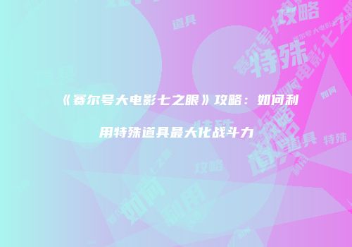 《赛尔号大电影七之眼》攻略：如何利用特殊道具最大化战斗力