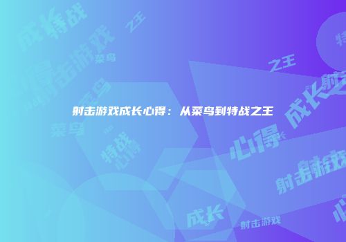 射击游戏成长心得：从菜鸟到特战之王