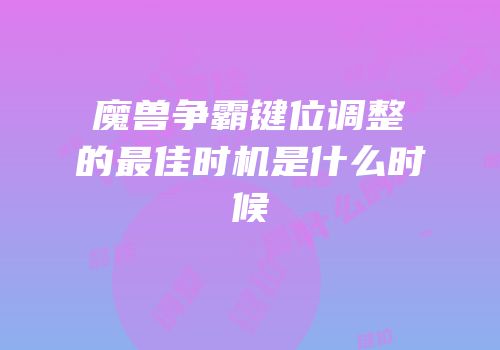 魔兽争霸键位调整的最佳时机是什么时候