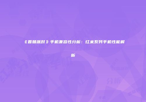 《香肠派对》手机兼容性分析：红米系列手机性能解析