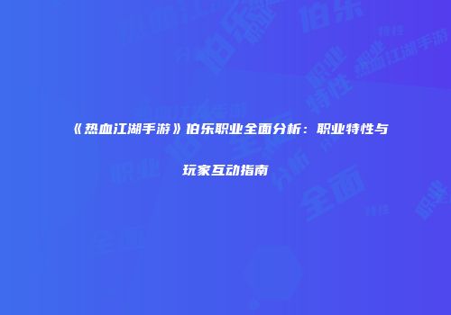 《热血江湖手游》伯乐职业全面分析：职业特性与玩家互动指南