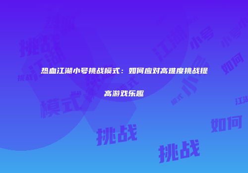 热血江湖小号挑战模式：如何应对高难度挑战提高游戏乐趣