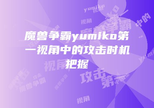魔兽争霸yumiko第一视角中的攻击时机把握