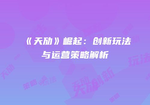 《天劢》崛起：创新玩法与运营策略解析