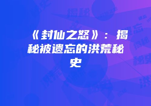 《封仙之怒》：揭秘被遗忘的洪荒秘史