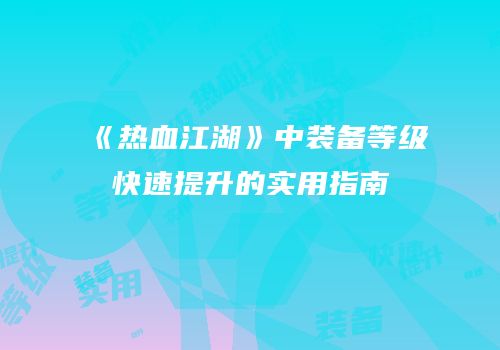 《热血江湖》中装备等级快速提升的实用指南