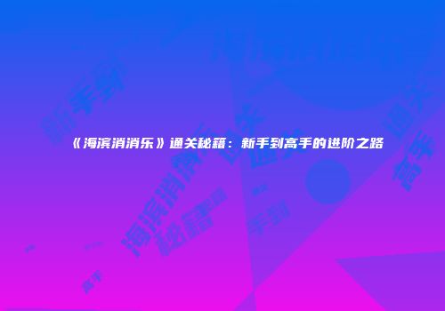 《海滨消消乐》通关秘籍：新手到高手的进阶之路