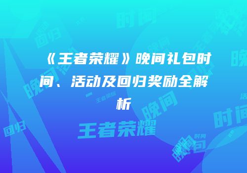 《王者荣耀》晚间礼包时间、活动及回归奖励全解析