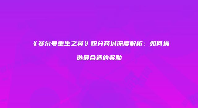 《赛尔号重生之翼》积分商城深度解析：如何挑选最合适的奖励