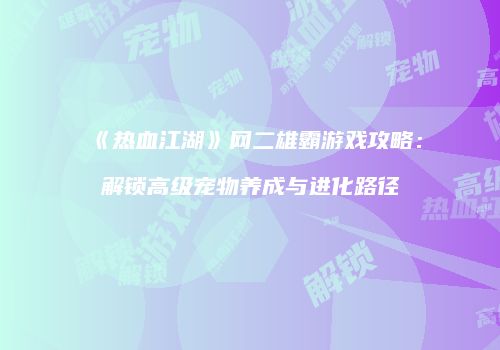 《热血江湖》网二雄霸游戏攻略：解锁高级宠物养成与进化路径
