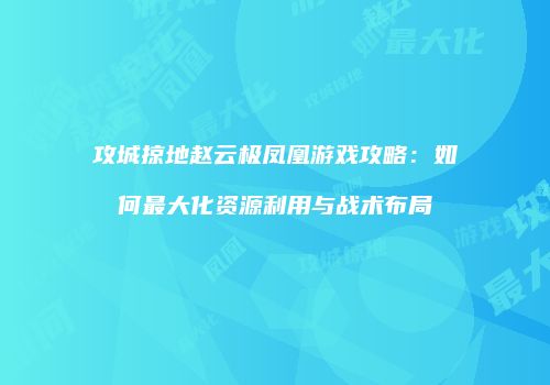 攻城掠地赵云极凤凰游戏攻略：如何最大化资源利用与战术布局
