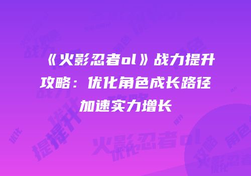 《火影忍者ol》战力提升攻略：优化角色成长路径加速实力增长