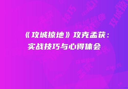《攻城掠地》攻克孟获:实战技巧与心得体会