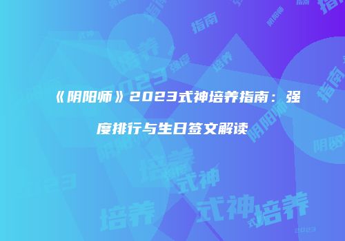 《阴阳师》2023式神培养指南：强度排行与生日签文解读