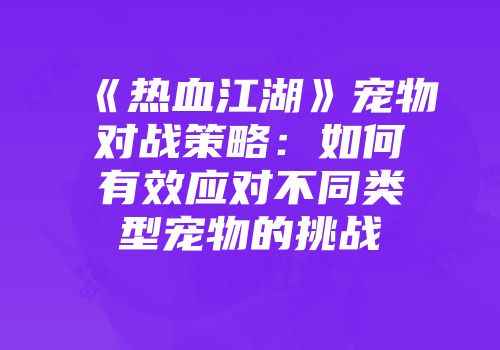 《热血江湖》宠物对战策略：如何有效应对不同类型宠物的挑战