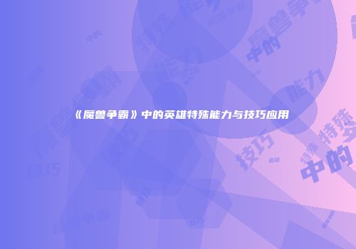 《魔兽争霸》中的英雄特殊能力与技巧应用