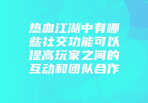 热血江湖中有哪些社交功能可以提高玩家之间的互动和团队合作