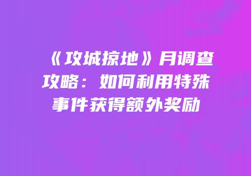 《攻城掠地》月调查攻略：如何利用特殊事件获得额外奖励