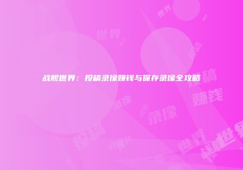 战舰世界：投稿录像赚钱与保存录像全攻略
