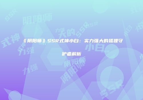 《阴阳师》SSR式神小白：实力强大的狐狸守护者解析