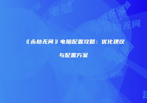 《永劫无间》电脑配置攻略：优化建议与配置方案