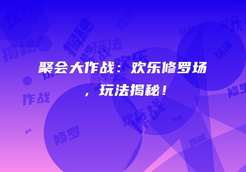 聚会大作战：欢乐修罗场，玩法揭秘！