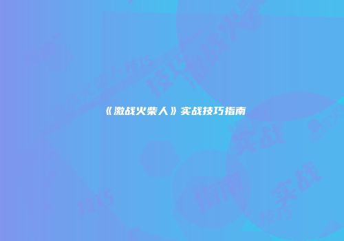 《激战火柴人》实战技巧指南