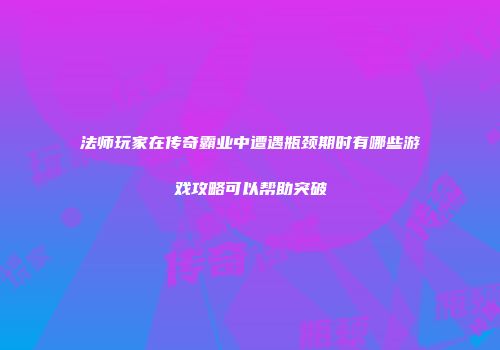 法师玩家在传奇霸业中遭遇瓶颈期时有哪些游戏攻略可以帮助突破