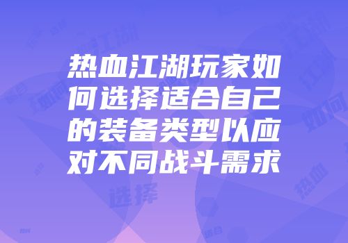 热血江湖玩家如何选择适合自己的装备类型以应对不同战斗需求