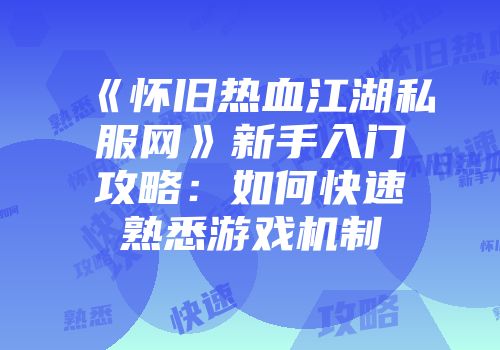 《怀旧热血江湖私服网》新手入门攻略：如何快速熟悉游戏机制