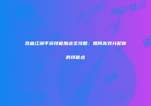 热血江湖手游技能加点全攻略：如何高效分配你的技能点