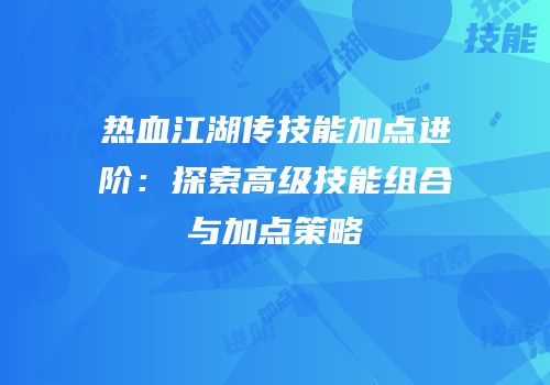 热血江湖传技能加点进阶：探索高级技能组合与加点策略