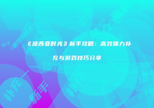 《波西亚时光》新手攻略：高效体力补充与游戏技巧分享