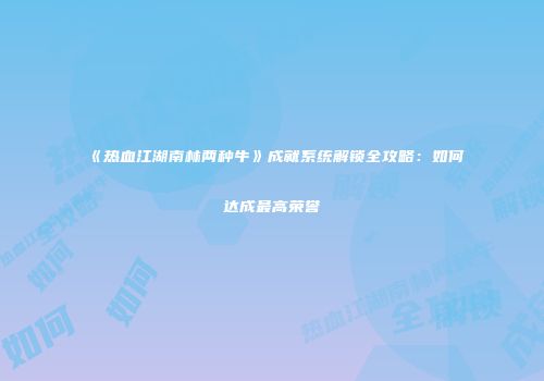 《热血江湖南林两种牛》成就系统解锁全攻略：如何达成最高荣誉