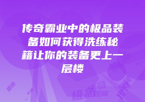 传奇霸业中的极品装备如何获得洗练秘籍让你的装备更上一层楼