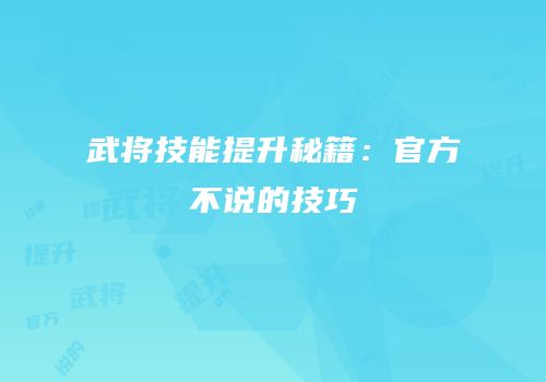 武将技能提升秘籍：官方不说的技巧