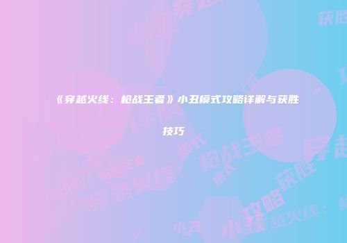 《穿越火线：枪战王者》小丑模式攻略详解与获胜技巧