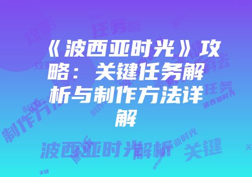 《波西亚时光》攻略：关键任务解析与制作方法详解