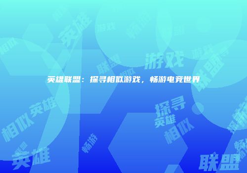英雄联盟：探寻相似游戏，畅游电竞世界