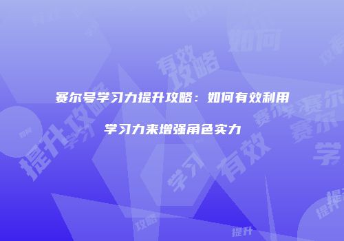 赛尔号学习力提升攻略：如何有效利用学习力来增强角色实力