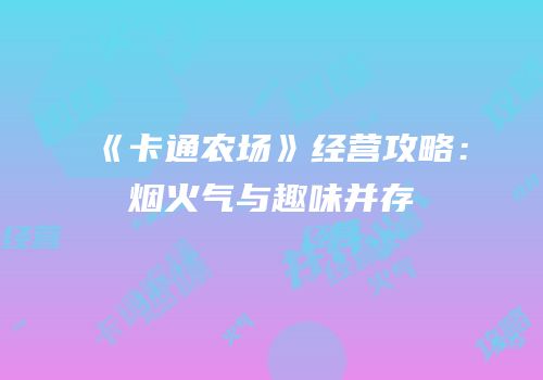 《卡通农场》经营攻略：烟火气与趣味并存