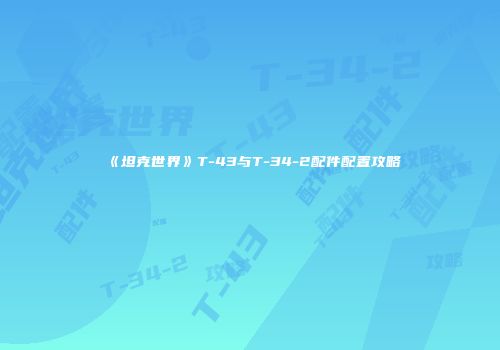 《坦克世界》T-43与T-34-2配件配置攻略