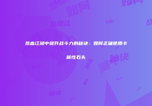 热血江湖中提升战斗力的秘诀：如何正确使用卡属性石头