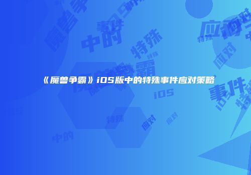 《魔兽争霸》iOS版中的特殊事件应对策略