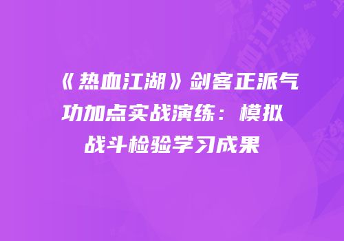 《热血江湖》剑客正派气功加点实战演练：模拟战斗检验学习成果