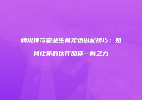 腾讯传奇霸业生肖宠物搭配技巧：如何让你的伙伴助你一臂之力