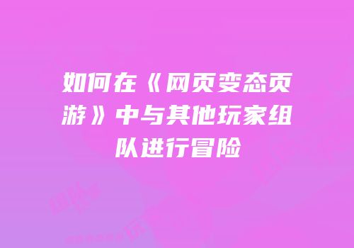 如何在《网页变态页游》中与其他玩家组队进行冒险