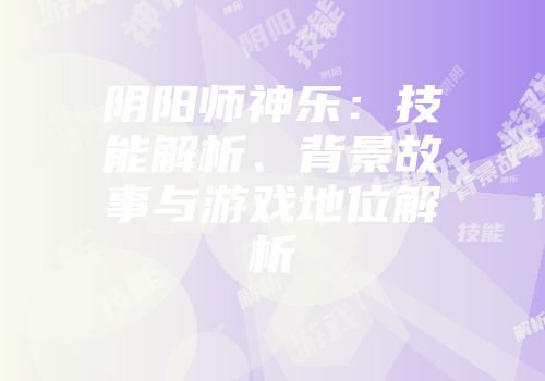 阴阳师神乐：技能解析、背景故事与游戏地位解析