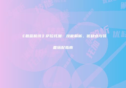 《碧蓝航线》萨拉托加：技能解析、优缺点与装备搭配指南